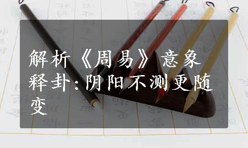 解析《周易》意象释卦:阴阳不测更随变