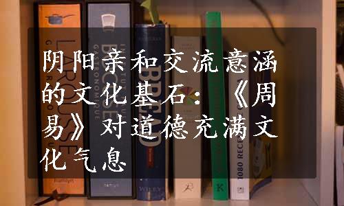 阴阳亲和交流意涵的文化基石：《周易》对道德充满文化气息