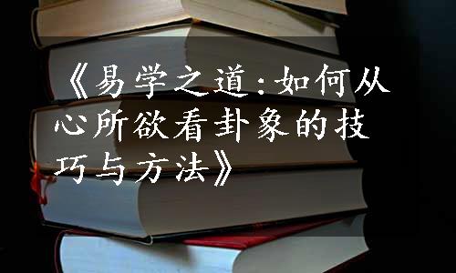 《易学之道:如何从心所欲看卦象的技巧与方法》