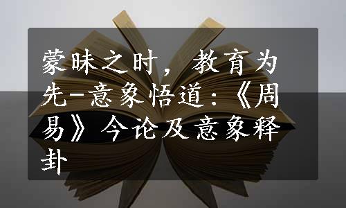 蒙昧之时，教育为先-意象悟道:《周易》今论及意象释卦