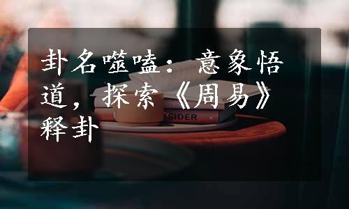 卦名噬嗑：意象悟道，探索《周易》释卦