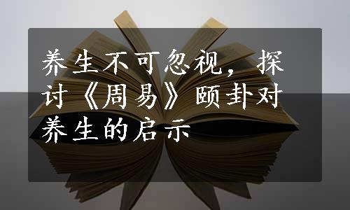 养生不可忽视，探讨《周易》颐卦对养生的启示