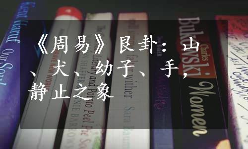 《周易》艮卦：山、犬、幼子、手，静止之象