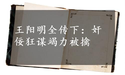 王阳明全传下：奸佞狂谋竭力被擒