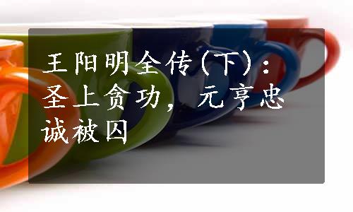 王阳明全传(下)：圣上贪功，元亨忠诚被囚