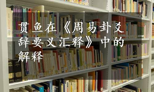 贯鱼在《周易卦爻辞要义汇释》中的解释