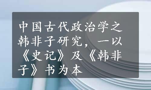 中国古代政治学之韩非子研究，一以《史记》及《韩非子》书为本