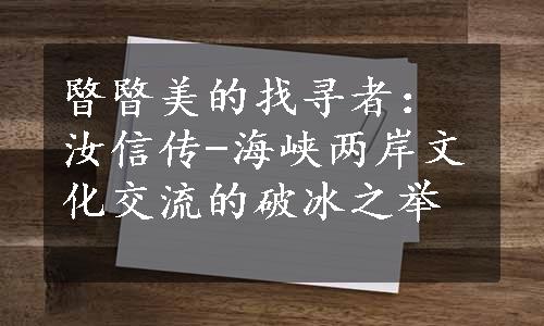 暋暋美的找寻者：汝信传-海峡两岸文化交流的破冰之举