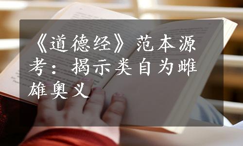 《道德经》范本源考：揭示类自为雌雄奥义