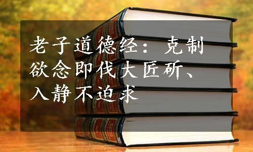 老子道德经：克制欲念即伐大匠斫、入静不迫求