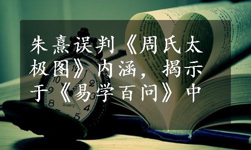 朱熹误判《周氏太极图》内涵，揭示于《易学百问》中