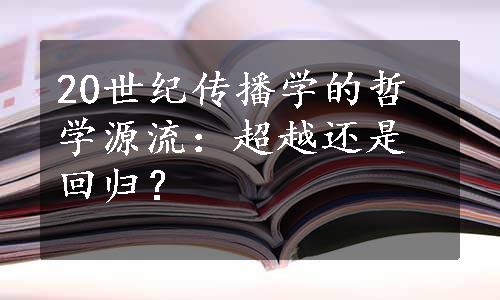 20世纪传播学的哲学源流：超越还是回归？