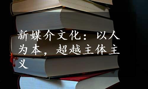 新媒介文化：以人为本，超越主体主义