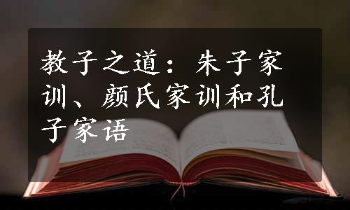 教子之道：朱子家训、颜氏家训和孔子家语