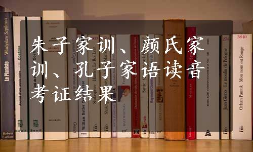 朱子家训、颜氏家训、孔子家语读音考证结果