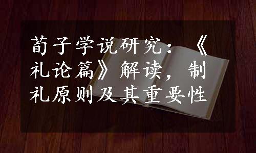 荀子学说研究：《礼论篇》解读，制礼原则及其重要性