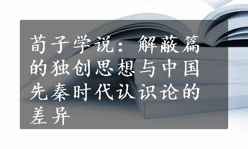 荀子学说：解蔽篇的独创思想与中国先秦时代认识论的差异