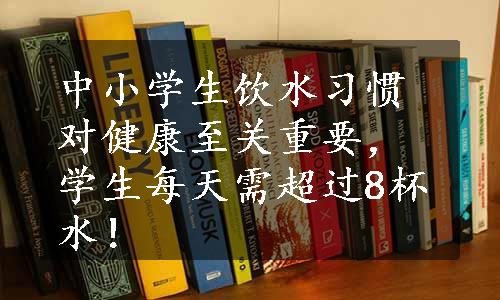 中小学生饮水习惯对健康至关重要，学生每天需超过8杯水！