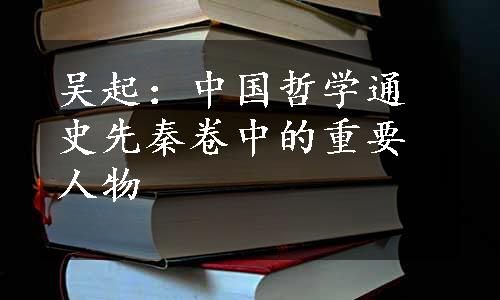 吴起：中国哲学通史先秦卷中的重要人物