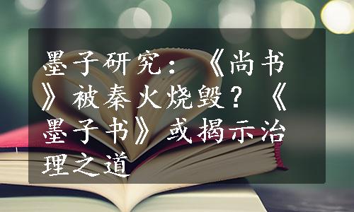 墨子研究：《尚书》被秦火烧毁？《墨子书》或揭示治理之道