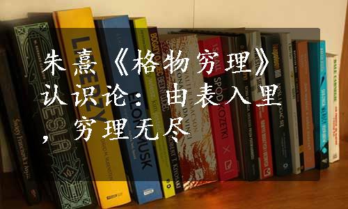 朱熹《格物穷理》认识论：由表入里，穷理无尽