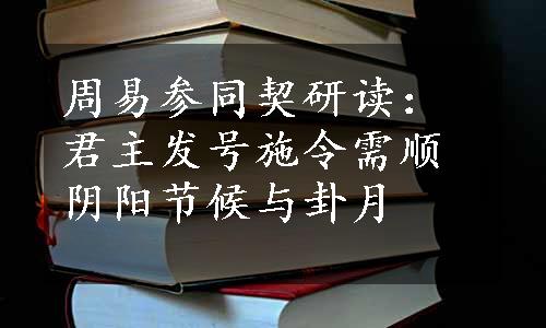 周易参同契研读：君主发号施令需顺阴阳节候与卦月