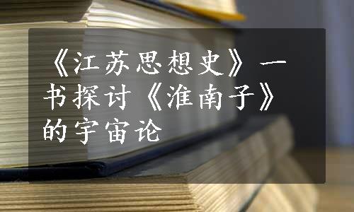 《江苏思想史》一书探讨《淮南子》的宇宙论