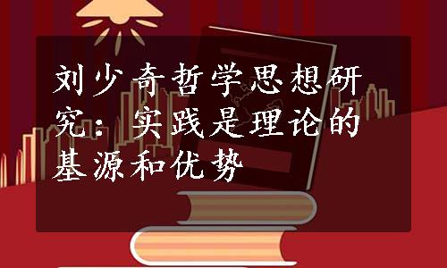 刘少奇哲学思想研究：实践是理论的基源和优势