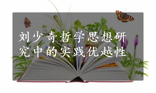 刘少奇哲学思想研究中的实践优越性