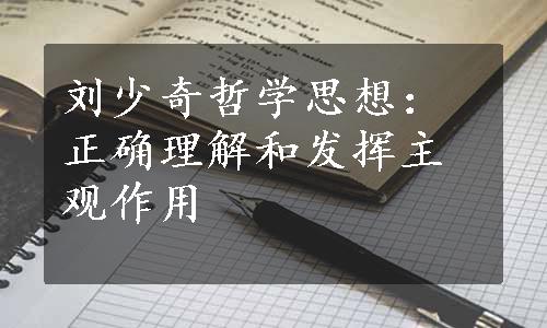 刘少奇哲学思想：正确理解和发挥主观作用