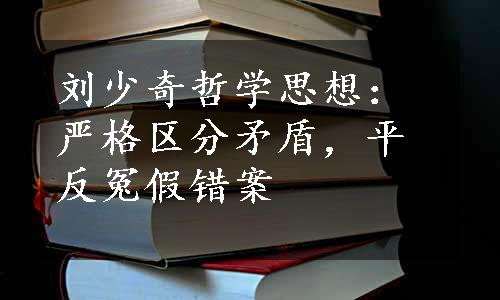 刘少奇哲学思想：严格区分矛盾，平反冤假错案