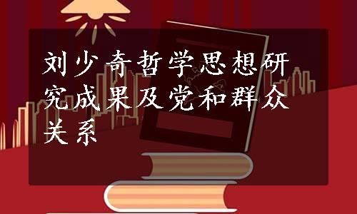 刘少奇哲学思想研究成果及党和群众关系