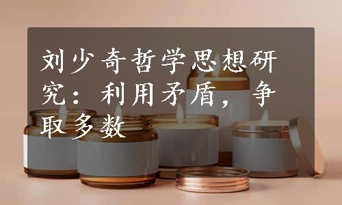 刘少奇哲学思想研究：利用矛盾，争取多数