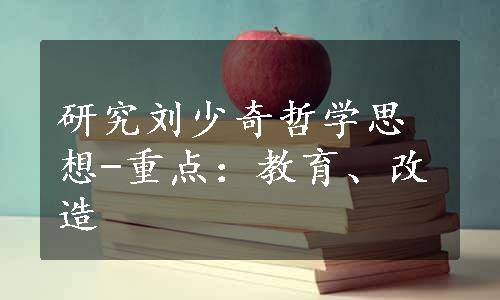 研究刘少奇哲学思想-重点：教育、改造