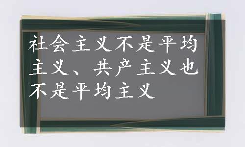 社会主义不是平均主义、共产主义也不是平均主义