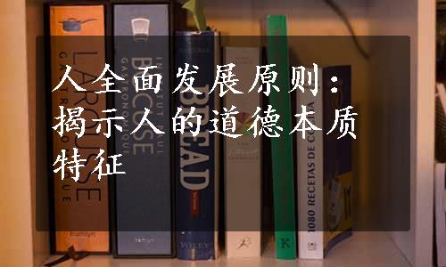 人全面发展原则：揭示人的道德本质特征