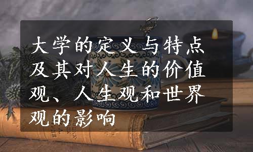 大学的定义与特点及其对人生的价值观、人生观和世界观的影响