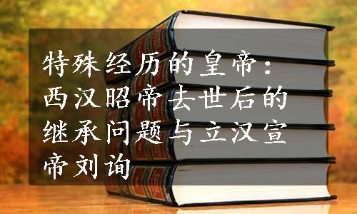 特殊经历的皇帝：西汉昭帝去世后的继承问题与立汉宣帝刘询