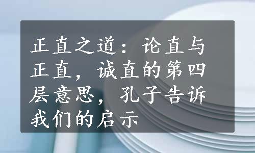 正直之道：论直与正直，诚直的第四层意思，孔子告诉我们的启示