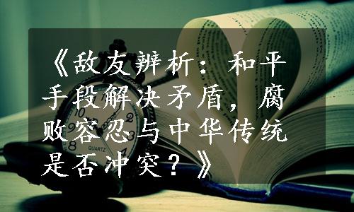 《敌友辨析：和平手段解决矛盾，腐败容忍与中华传统是否冲突？》