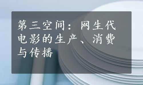 第三空间：网生代电影的生产、消费与传播