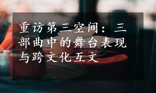 重访第三空间：三部曲中的舞台表现与跨文化互文