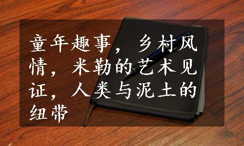 童年趣事，乡村风情，米勒的艺术见证，人类与泥土的纽带