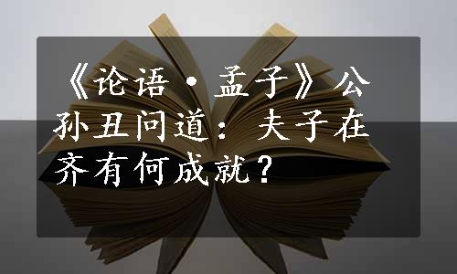 《论语·孟子》公孙丑问道：夫子在齐有何成就？