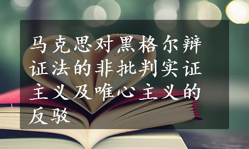 马克思对黑格尔辩证法的非批判实证主义及唯心主义的反驳