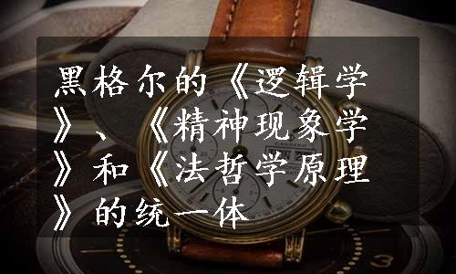 黑格尔的《逻辑学》、《精神现象学》和《法哲学原理》的统一体