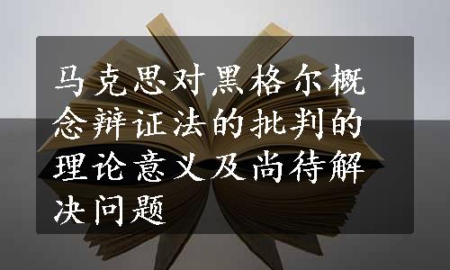 马克思对黑格尔概念辩证法的批判的理论意义及尚待解决问题