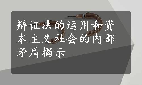 辩证法的运用和资本主义社会的内部矛盾揭示