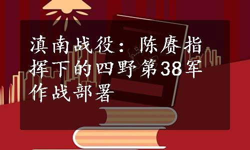 滇南战役：陈赓指挥下的四野第38军作战部署