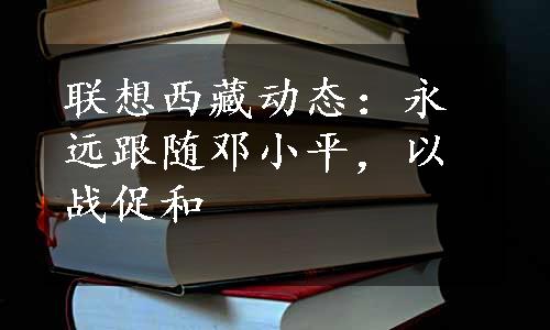 联想西藏动态：永远跟随邓小平，以战促和